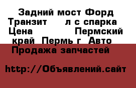 Задний мост Форд Транзит 115 л.с.спарка › Цена ­ 30 000 - Пермский край, Пермь г. Авто » Продажа запчастей   